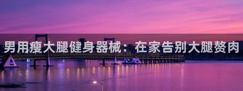 尊龙人生就是一博!:男用瘦大腿健身器械:在家告别大腿赘肉