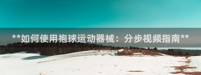 尊龙凯时取款不成功:**如何使用抱球运动器械:分步视频指南*