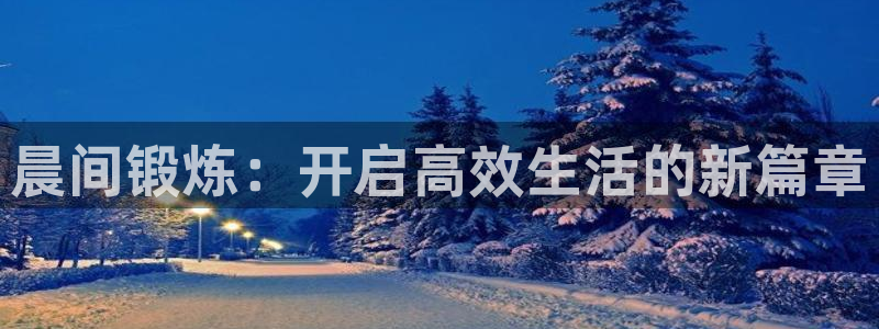 尊龙ag旗舰:晨间锻炼:开启高效生活的新篇章